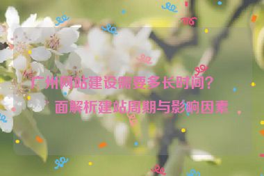 廣州網(wǎng)站建設需要多長時間？全面解析建站周期與影響因素