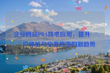 企業(yè)網(wǎng)站PWA技術(shù)應(yīng)用，提升用戶體驗與業(yè)務(wù)效率的新趨勢