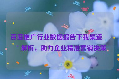 百度推廣行業(yè)數(shù)據(jù)報告下載渠道全解析，助力企業(yè)精準(zhǔn)營銷決策
