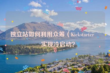 獨(dú)立站如何利用眾籌（Kickstarter）實(shí)現(xiàn)冷啟動？