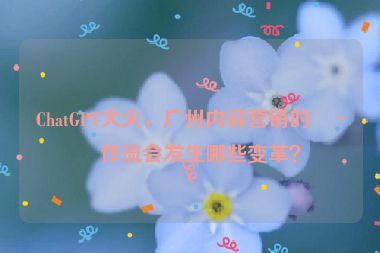 ChatGPT大火，廣州內(nèi)容營銷的工作流會發(fā)生哪些變革？
