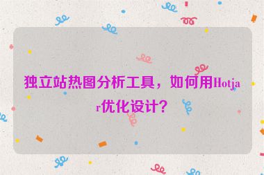獨(dú)立站熱圖分析工具，如何用Hotjar優(yōu)化設(shè)計(jì)？