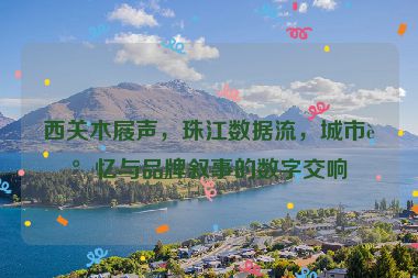 西關(guān)木屐聲，珠江數(shù)據(jù)流，城市記憶與品牌敘事的數(shù)字交響