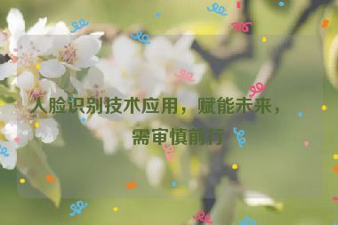 人臉識(shí)別技術(shù)應(yīng)用，賦能未來，亦需審慎前行