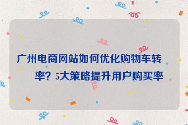 廣州電商網(wǎng)站如何優(yōu)化購物車轉(zhuǎn)化率？5大策略提升用戶購買率