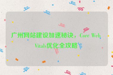 廣州網(wǎng)站建設加速秘訣，Core Web Vitals優(yōu)化全攻略