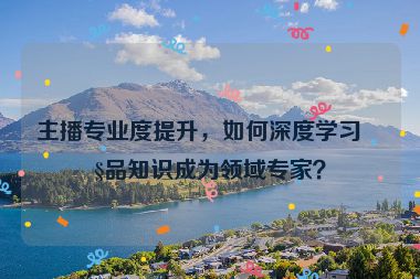 主播專業(yè)度提升，如何深度學(xué)習(xí)產(chǎn)品知識成為領(lǐng)域?qū)＜遥? /></p>
<h2 id=