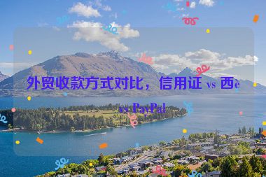外貿收款方式對比，信用證 vs 西聯 vs PayPal
