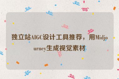 獨(dú)立站AIGC設(shè)計(jì)工具推薦，用Midjourney生成視覺(jué)素材