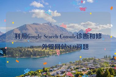 利用Google Search Console診斷和修復(fù)外貿(mào)網(wǎng)站SEO問(wèn)題