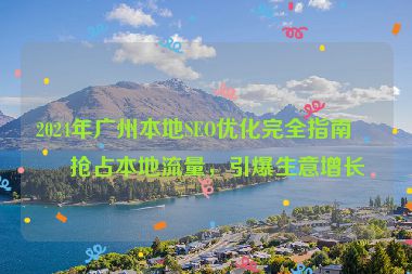 2024年廣州本地SEO優(yōu)化完全指南，搶占本地流量，引爆生意增長(zhǎng)
