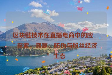 區(qū)塊鏈技術(shù)在直播電商中的應(yīng)用探索，溯源、防偽與粉絲經(jīng)濟(jì)新生態(tài)