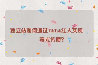 獨(dú)立站如何通過(guò)TikTok紅人實(shí)現(xiàn)病毒式傳播？