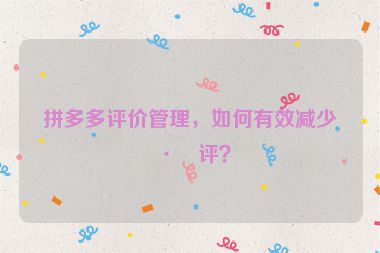 拼多多評價管理，如何有效減少差評？