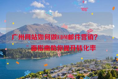 廣州網(wǎng)站如何做EDM郵件營銷？全面指南助你提升轉(zhuǎn)化率