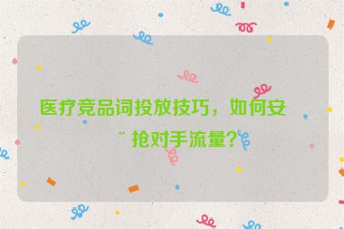 醫(yī)療競品詞投放技巧，如何安全搶對手流量？