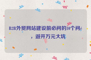 B2B外貿(mào)網(wǎng)站建設(shè)前必問的10個(gè)問題，避開萬元大坑