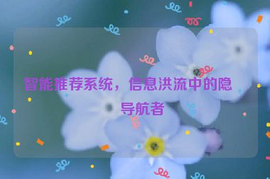 智能推薦系統(tǒng)，信息洪流中的隱形導(dǎo)航者