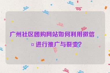 廣州社區(qū)團(tuán)購網(wǎng)站如何利用微信群進(jìn)行推廣與裂變？