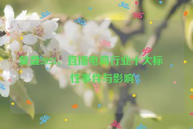 復(fù)盤2023，直播電商行業(yè)十大標(biāo)志性事件與影響