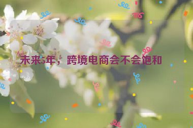 未來5年，跨境電商會不會飽和？