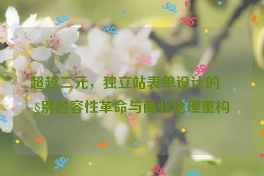 超越二元，獨(dú)立站表單設(shè)計(jì)的性別包容性革命與商業(yè)倫理重構(gòu)