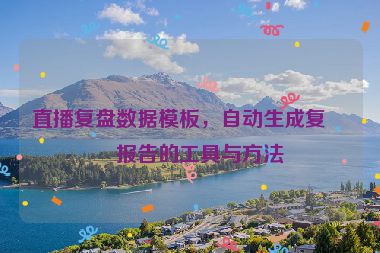 直播復(fù)盤數(shù)據(jù)模板，自動生成復(fù)盤報(bào)告的工具與方法