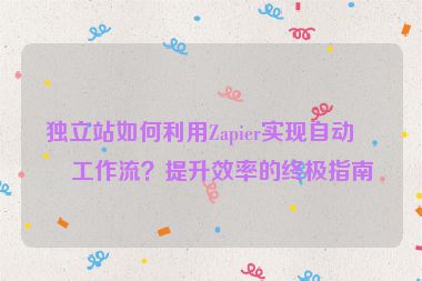 獨立站如何利用Zapier實現(xiàn)自動化工作流？提升效率的終極指南
