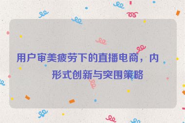 用戶審美疲勞下的直播電商，內(nèi)容形式創(chuàng)新與突圍策略