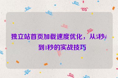 獨(dú)立站首頁加載速度優(yōu)化，從5秒降到1秒的實(shí)戰(zhàn)技巧
