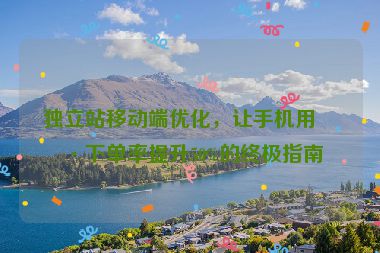 獨(dú)立站移動(dòng)端優(yōu)化，讓手機(jī)用戶下單率提升50%的終極指南
