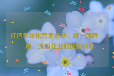 打造全球化營銷活動(dòng)，統(tǒng)一品牌形象，跨國企業(yè)的戰(zhàn)略核心