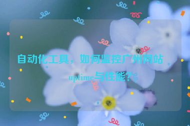 自動化工具，如何監(jiān)控廣州網(wǎng)站的uptime與性能？