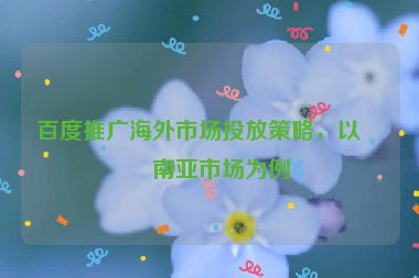 百度推廣海外市場投放策略，以東南亞市場為例