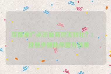 百度推廣點(diǎn)擊量高但無轉(zhuǎn)化？5個(gè)排查步驟助你提升效果