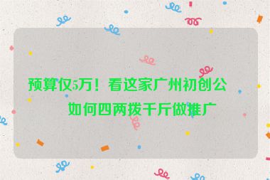 預(yù)算僅5萬！看這家廣州初創(chuàng)公司如何四兩撥千斤做推廣