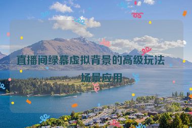 直播間綠幕虛擬背景的高級玩法與場景應(yīng)用