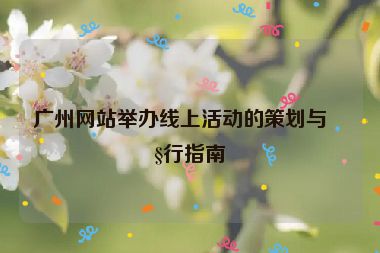 廣州網(wǎng)站舉辦線上活動(dòng)的策劃與執(zhí)行指南
