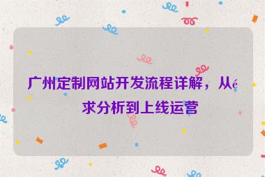 廣州定制網(wǎng)站開發(fā)流程詳解，從需求分析到上線運(yùn)營(yíng)