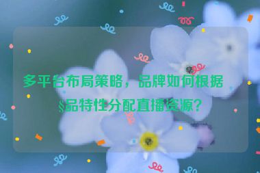 多平臺布局策略，品牌如何根據(jù)產(chǎn)品特性分配直播資源？
