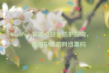 WordPress多站點(diǎn)安全防護(hù)指南，全面保護(hù)您的網(wǎng)絡(luò)架構(gòu)