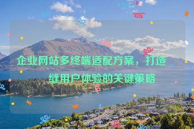 企業(yè)網(wǎng)站多終端適配方案，打造無縫用戶體驗(yàn)的關(guān)鍵策略