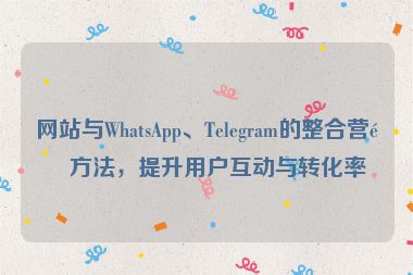 網(wǎng)站與WhatsApp、Telegram的整合營(yíng)銷方法，提升用戶互動(dòng)與轉(zhuǎn)化率