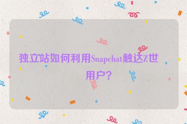 獨立站如何利用Snapchat觸達(dá)Z世代用戶？