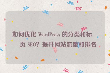 如何優(yōu)化 WordPress 的分類和標(biāo)簽頁 SEO？提升網(wǎng)站流量和排名