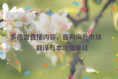 多語言直播內(nèi)容，面向海外市場(chǎng)的翻譯與本地化策略