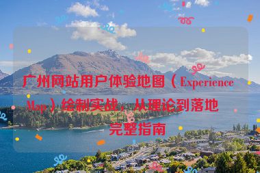 廣州網(wǎng)站用戶體驗(yàn)地圖（Experience Map）繪制實(shí)戰(zhàn)，從理論到落地的完整指南