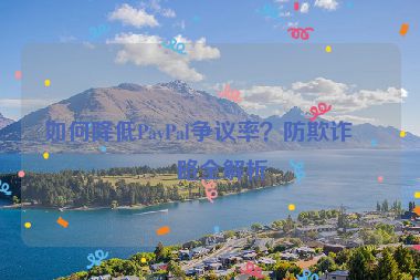 如何降低PayPal爭(zhēng)議率？防欺詐策略全解析
