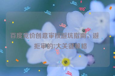 百度競(jìng)價(jià)創(chuàng)意審核避坑指南，避免拒審的7大關(guān)鍵策略