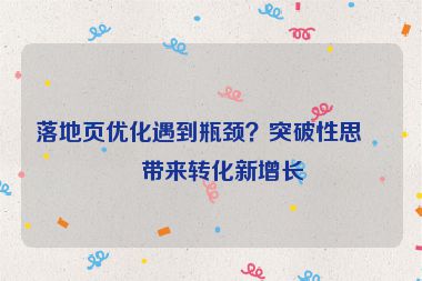 落地頁(yè)優(yōu)化遇到瓶頸？突破性思維帶來(lái)轉(zhuǎn)化新增長(zhǎng)